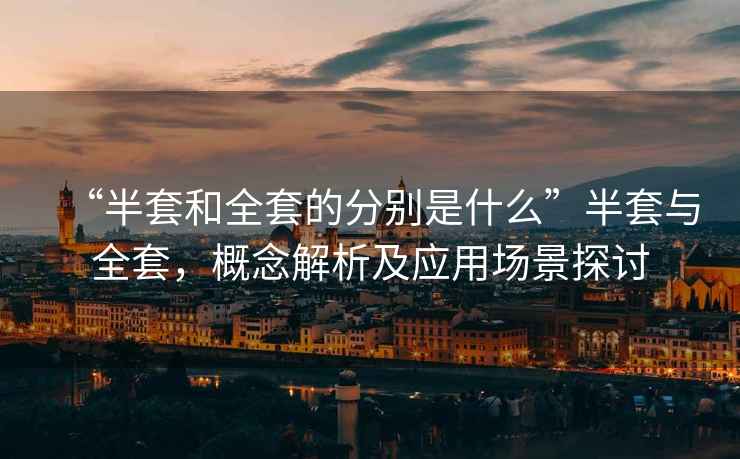 “半套和全套的分別是什么”半套與全套，概念解析及應(yīng)用場景探討