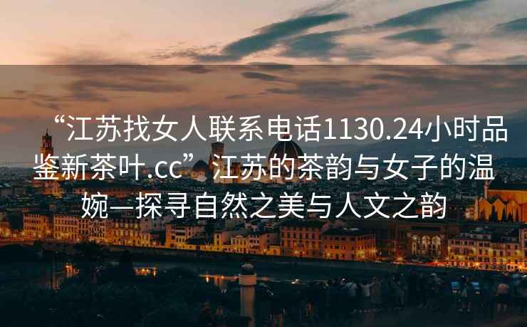 “江蘇找女人聯(lián)系電話(huà)1130.24小時(shí)品鑒新茶葉.cc”江蘇的茶韻與女子的溫婉—探尋自然之美與人文之韻