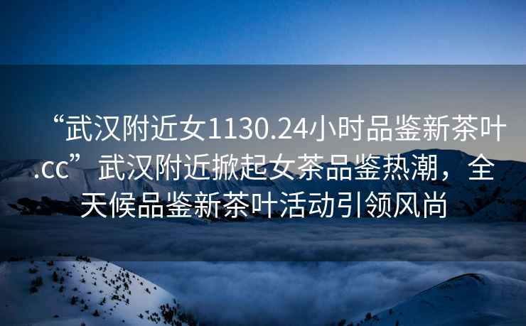 “武漢附近女1130.24小時品鑒新茶葉.cc”武漢附近掀起女茶品鑒熱潮，全天候品鑒新茶葉活動引領風尚