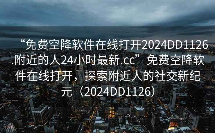 “免費空降軟件在線打開2024DD1126.附近的人24小時最新.cc”免費空降軟件在線打開，探索附近人的社交新紀元（2024DD1126）