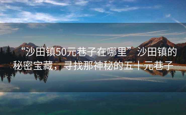 “沙田鎮(zhèn)50元巷子在哪里”沙田鎮(zhèn)的秘密寶藏，尋找那神秘的五十元巷子