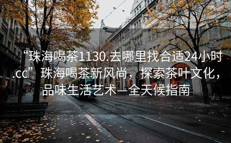 “珠海喝茶1130.去哪里找合適24小時.cc”珠海喝茶新風尚，探索茶葉文化，品味生活藝術(shù)—全天候指南