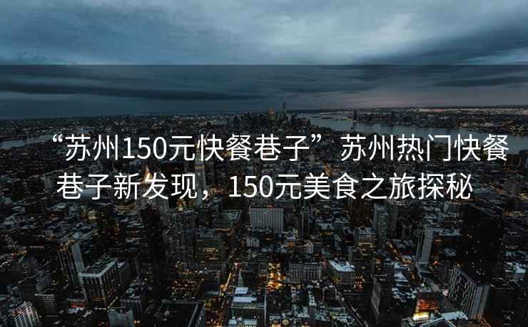 “蘇州150元快餐巷子”蘇州熱門快餐巷子新發(fā)現(xiàn)，150元美食之旅探秘