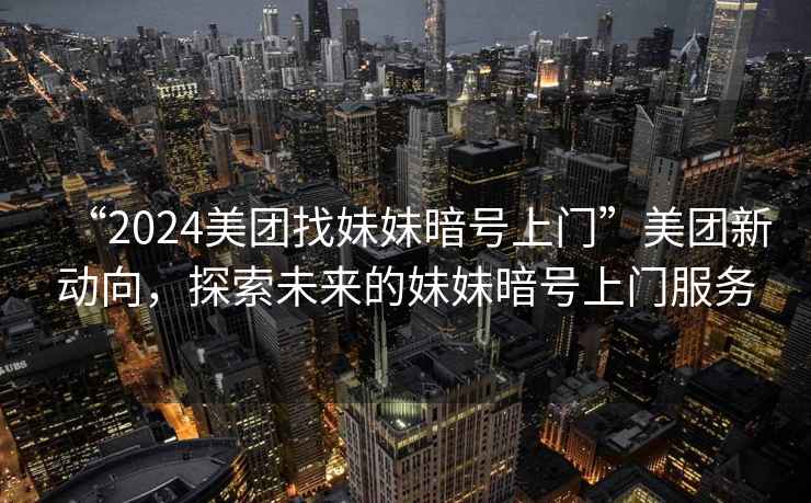 “2024美團(tuán)找妹妹暗號(hào)上門”美團(tuán)新動(dòng)向，探索未來的妹妹暗號(hào)上門服務(wù)