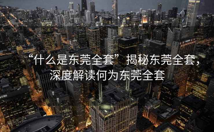 “什么是東莞全套”揭秘東莞全套，深度解讀何為東莞全套