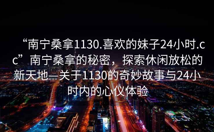 “南寧桑拿1130.喜歡的妹子24小時(shí).cc”南寧桑拿的秘密，探索休閑放松的新天地—關(guān)于1130的奇妙故事與24小時(shí)內(nèi)的心儀體驗(yàn)