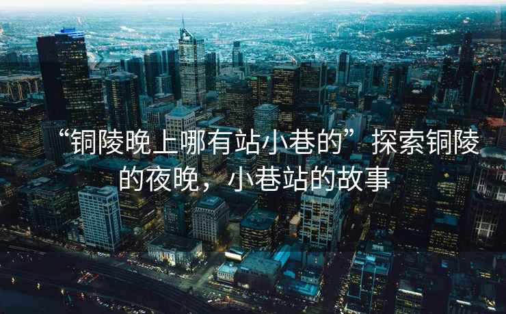 “銅陵晚上哪有站小巷的”探索銅陵的夜晚，小巷站的故事