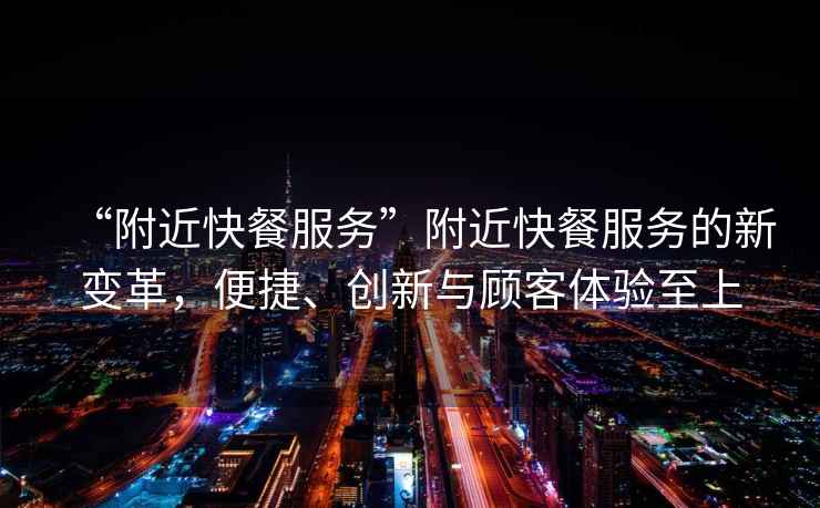 “附近快餐服務(wù)”附近快餐服務(wù)的新變革，便捷、創(chuàng)新與顧客體驗(yàn)至上