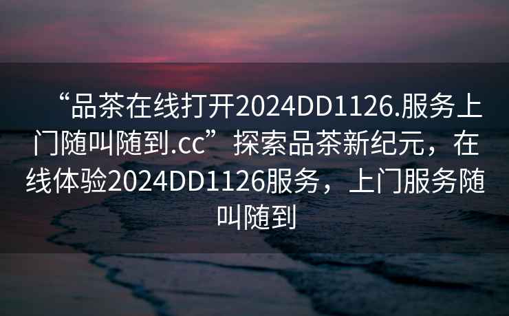 “品茶在線打開2024DD1126.服務上門隨叫隨到.cc”探索品茶新紀元，在線體驗2024DD1126服務，上門服務隨叫隨到