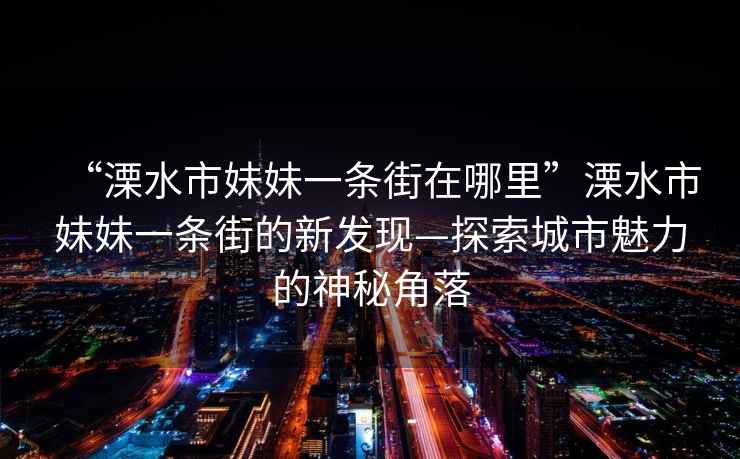 “溧水市妹妹一條街在哪里”溧水市妹妹一條街的新發(fā)現(xiàn)—探索城市魅力的神秘角落