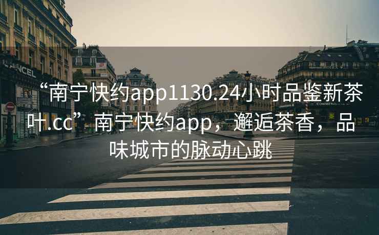 “南寧快約app1130.24小時品鑒新茶葉.cc”南寧快約app，邂逅茶香，品味城市的脈動心跳