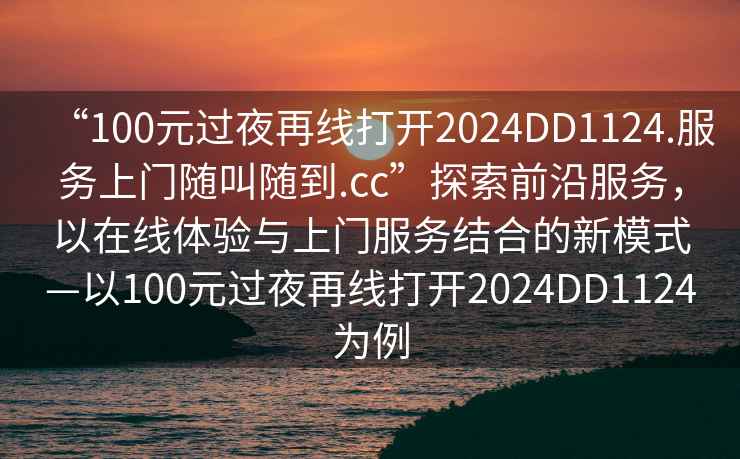 “100元過夜再線打開2024DD1124.服務上門隨叫隨到.cc”探索前沿服務，以在線體驗與上門服務結合的新模式—以100元過夜再線打開2024DD1124為例