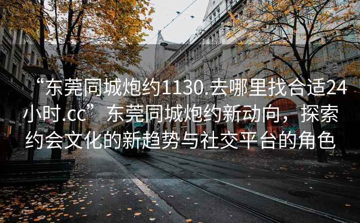 “東莞同城炮約1130.去哪里找合適24小時(shí).cc”東莞同城炮約新動(dòng)向，探索約會文化的新趨勢與社交平臺的角色