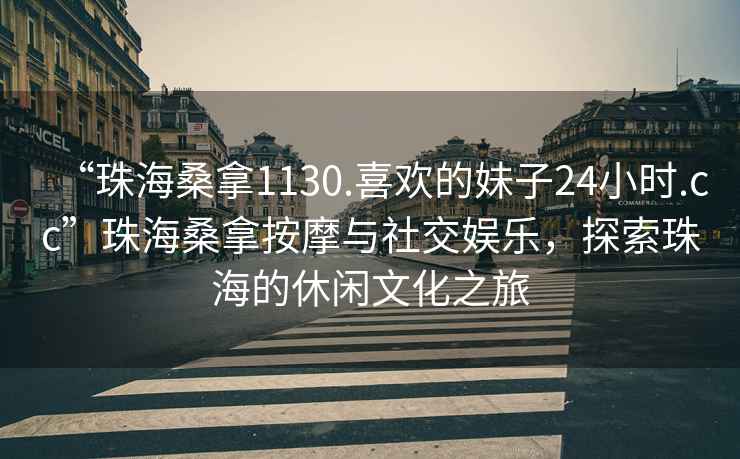 “珠海桑拿1130.喜歡的妹子24小時(shí).cc”珠海桑拿按摩與社交娛樂(lè)，探索珠海的休閑文化之旅