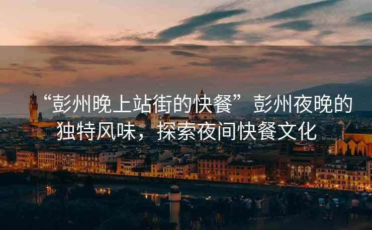 “彭州晚上站街的快餐”彭州夜晚的獨(dú)特風(fēng)味，探索夜間快餐文化