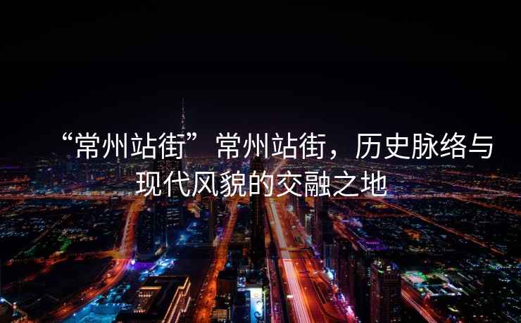“常州站街”常州站街，歷史脈絡(luò)與現(xiàn)代風(fēng)貌的交融之地