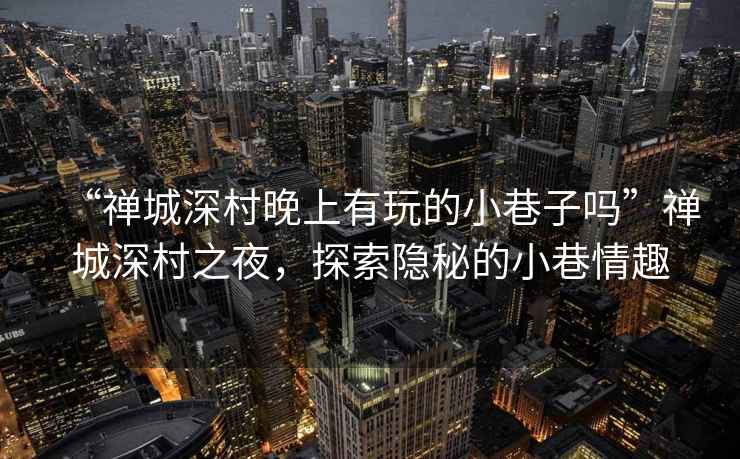 “禪城深村晚上有玩的小巷子嗎”禪城深村之夜，探索隱秘的小巷情趣