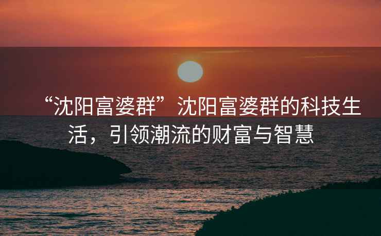 “沈陽富婆群”沈陽富婆群的科技生活，引領(lǐng)潮流的財(cái)富與智慧