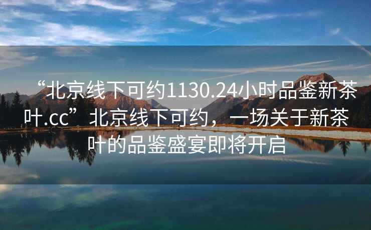 “北京線下可約1130.24小時(shí)品鑒新茶葉.cc”北京線下可約，一場(chǎng)關(guān)于新茶葉的品鑒盛宴即將開啟
