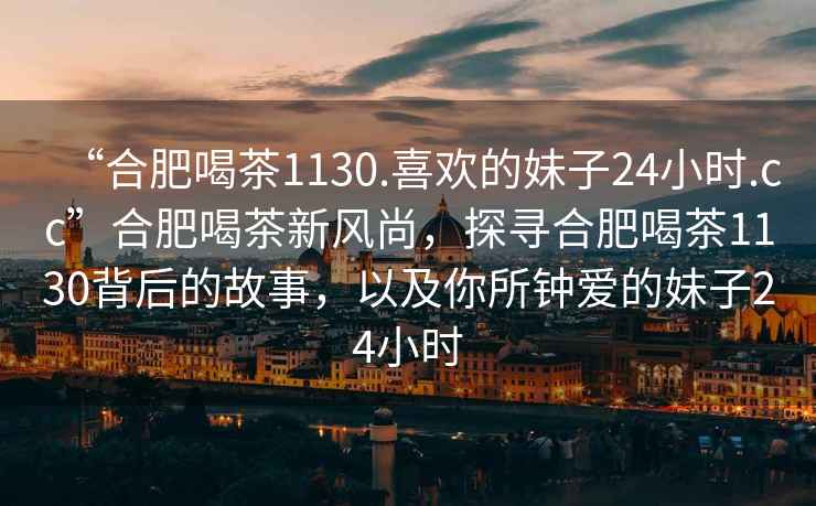 “合肥喝茶1130.喜歡的妹子24小時.cc”合肥喝茶新風(fēng)尚，探尋合肥喝茶1130背后的故事，以及你所鐘愛的妹子24小時