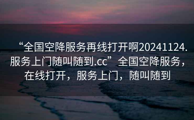 “全國(guó)空降服務(wù)再線打開啊20241124.服務(wù)上門隨叫隨到.cc”全國(guó)空降服務(wù)，在線打開，服務(wù)上門，隨叫隨到