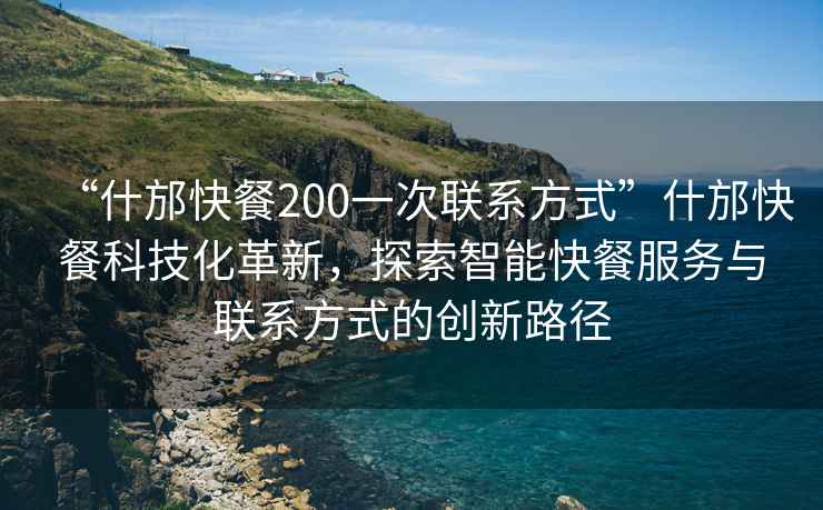 “什邡快餐200一次聯(lián)系方式”什邡快餐科技化革新，探索智能快餐服務(wù)與聯(lián)系方式的創(chuàng)新路徑