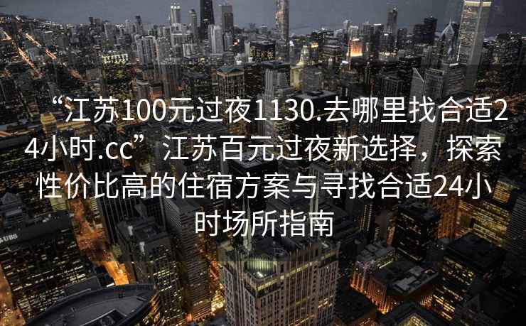 “江蘇100元過(guò)夜1130.去哪里找合適24小時(shí).cc”江蘇百元過(guò)夜新選擇，探索性價(jià)比高的住宿方案與尋找合適24小時(shí)場(chǎng)所指南
