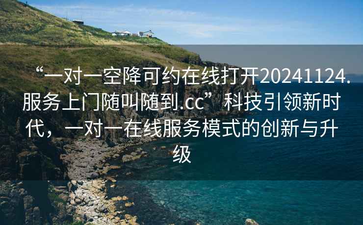 “一對一空降可約在線打開20241124.服務(wù)上門隨叫隨到.cc”科技引領(lǐng)新時代，一對一在線服務(wù)模式的創(chuàng)新與升級