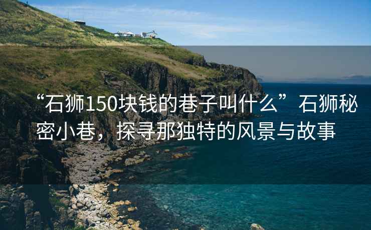 “石獅150塊錢的巷子叫什么”石獅秘密小巷，探尋那獨特的風景與故事
