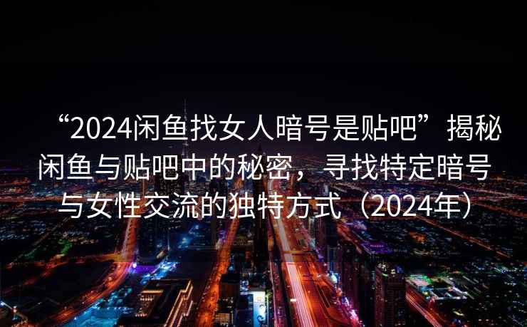 “2024閑魚找女人暗號是貼吧”揭秘閑魚與貼吧中的秘密，尋找特定暗號與女性交流的獨特方式（2024年）