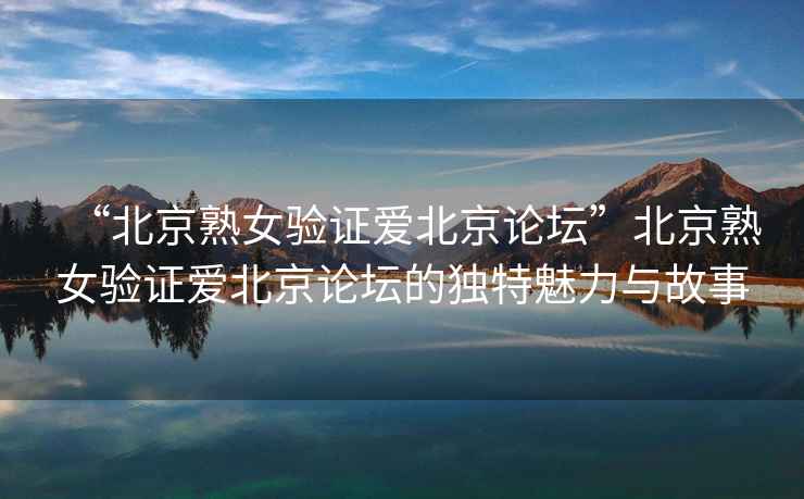 “北京熟女驗(yàn)證愛北京論壇”北京熟女驗(yàn)證愛北京論壇的獨(dú)特魅力與故事