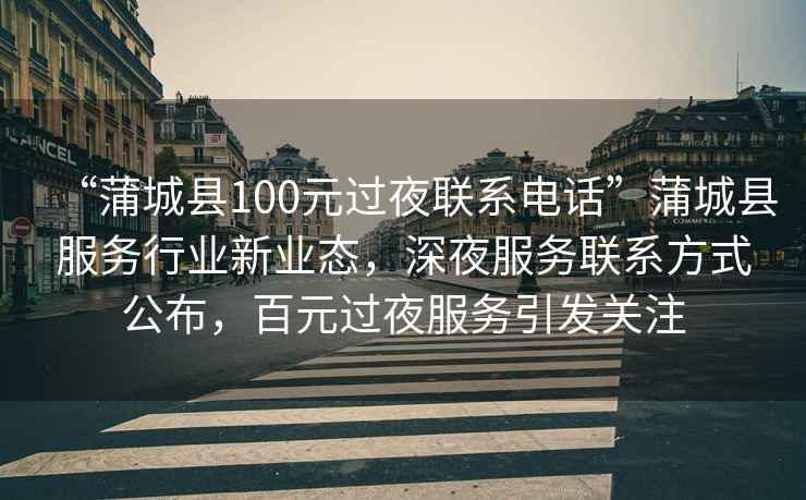 “蒲城縣100元過夜聯(lián)系電話”蒲城縣服務(wù)行業(yè)新業(yè)態(tài)，深夜服務(wù)聯(lián)系方式公布，百元過夜服務(wù)引發(fā)關(guān)注