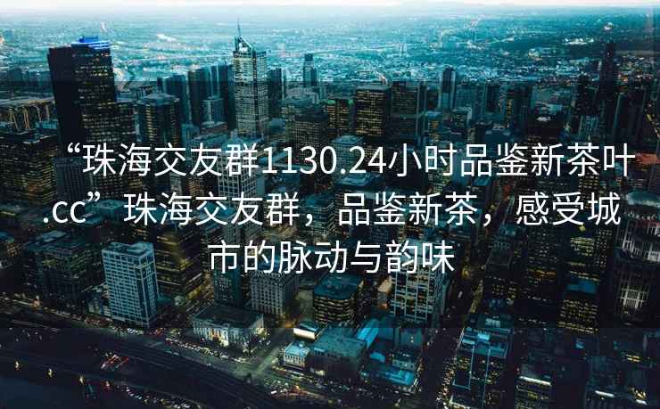 “珠海交友群1130.24小時品鑒新茶葉.cc”珠海交友群，品鑒新茶，感受城市的脈動與韻味