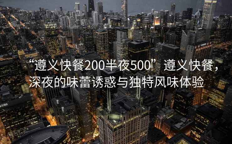 “遵義快餐200半夜500”遵義快餐，深夜的味蕾誘惑與獨特風(fēng)味體驗