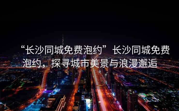 “長沙同城免費(fèi)泡約”長沙同城免費(fèi)泡約，探尋城市美景與浪漫邂逅
