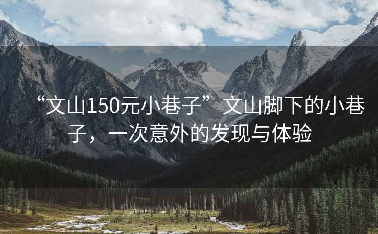 “文山150元小巷子”文山腳下的小巷子，一次意外的發(fā)現(xiàn)與體驗
