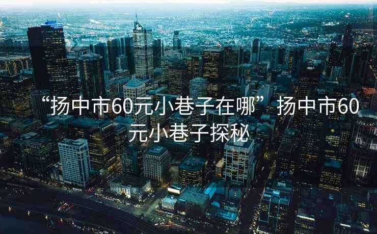 “揚(yáng)中市60元小巷子在哪”揚(yáng)中市60元小巷子探秘