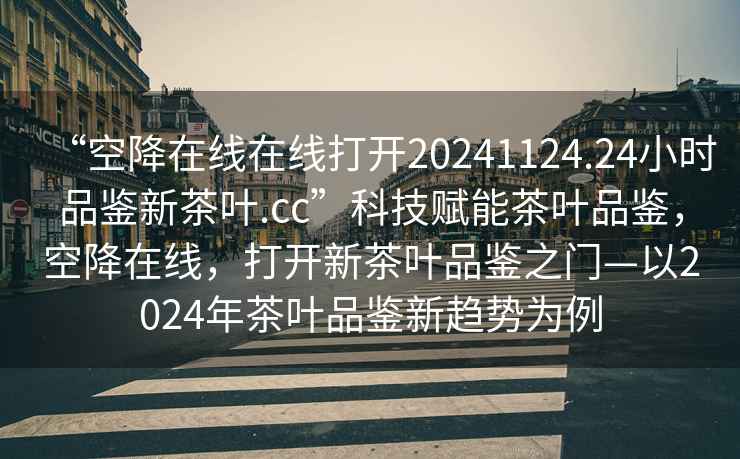 “空降在線在線打開20241124.24小時品鑒新茶葉.cc”科技賦能茶葉品鑒，空降在線，打開新茶葉品鑒之門—以2024年茶葉品鑒新趨勢為例