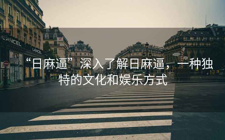 “日麻逼”深入了解日麻逼，一種獨特的文化和娛樂方式