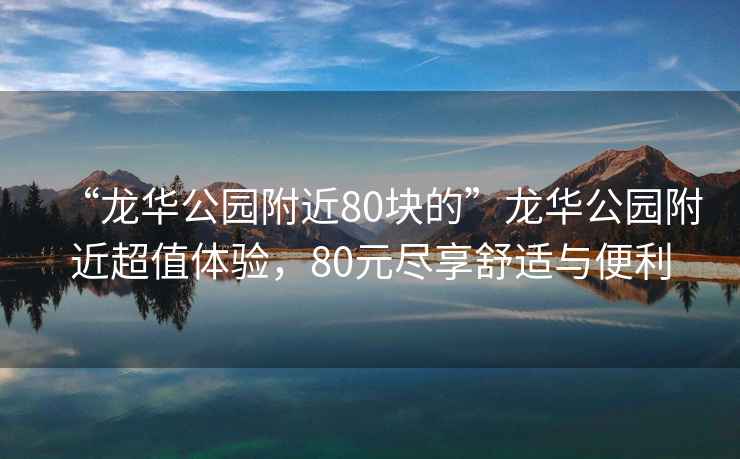 “龍華公園附近80塊的”龍華公園附近超值體驗(yàn)，80元盡享舒適與便利