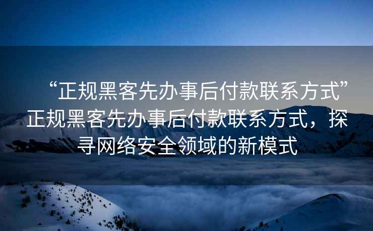 “正規(guī)黑客先辦事后付款聯(lián)系方式”正規(guī)黑客先辦事后付款聯(lián)系方式，探尋網絡安全領域的新模式