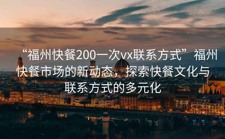 “福州快餐200一次vx聯(lián)系方式”福州快餐市場的新動態(tài)，探索快餐文化與聯(lián)系方式的多元化