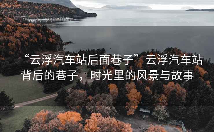 “云浮汽車站后面巷子”云浮汽車站背后的巷子，時光里的風(fēng)景與故事