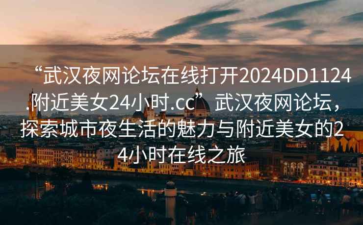 “武漢夜網(wǎng)論壇在線打開(kāi)2024DD1124.附近美女24小時(shí).cc”武漢夜網(wǎng)論壇，探索城市夜生活的魅力與附近美女的24小時(shí)在線之旅