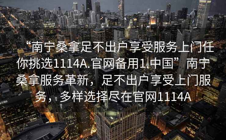 “南寧桑拿足不出戶享受服務上門任你挑選1114A.官網(wǎng)備用1.中國”南寧桑拿服務革新，足不出戶享受上門服務，多樣選擇盡在官網(wǎng)1114A