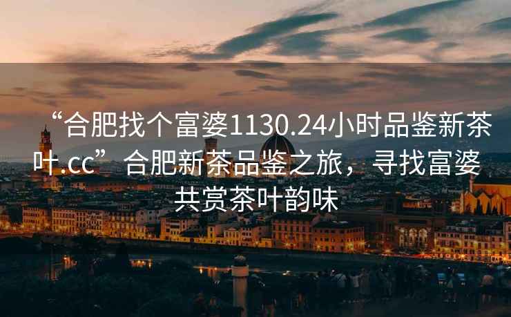 “合肥找個富婆1130.24小時品鑒新茶葉.cc”合肥新茶品鑒之旅，尋找富婆共賞茶葉韻味