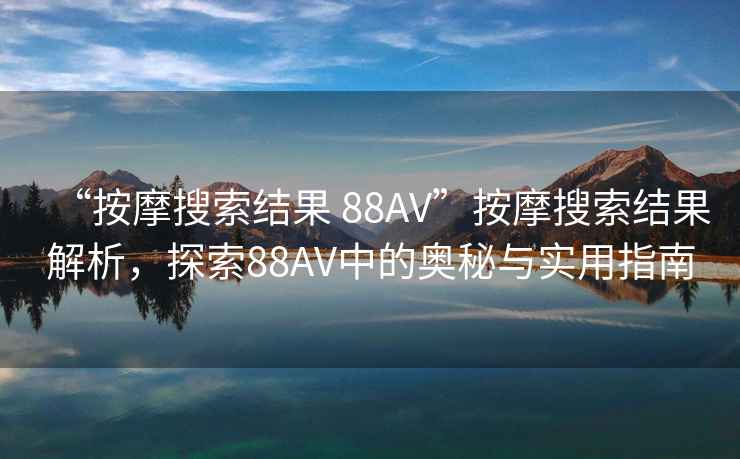 “按摩搜索結(jié)果 88AV”按摩搜索結(jié)果解析，探索88AV中的奧秘與實用指南