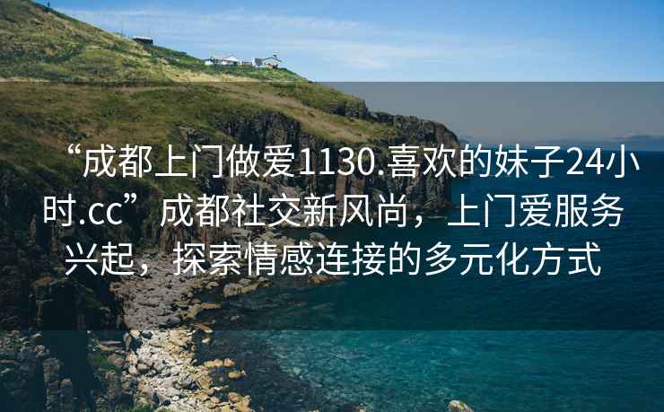 “成都上門做愛1130.喜歡的妹子24小時(shí).cc”成都社交新風(fēng)尚，上門愛服務(wù)興起，探索情感連接的多元化方式