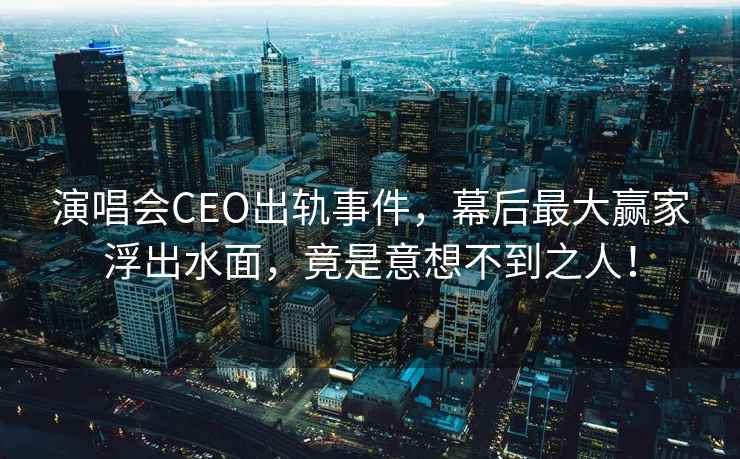 演唱會CEO出軌事件，幕后最大贏家浮出水面，竟是意想不到之人！