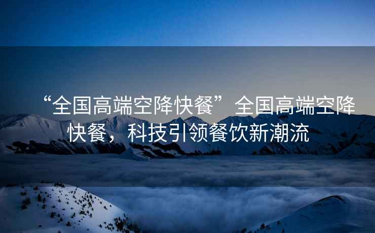 “全國高端空降快餐”全國高端空降快餐，科技引領(lǐng)餐飲新潮流